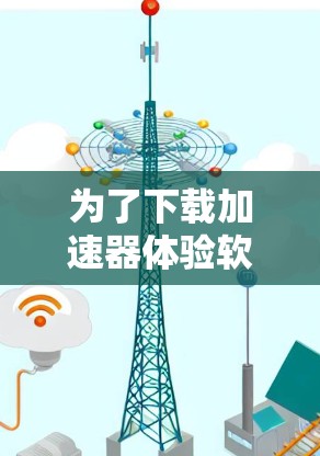 为了下载加速器体验软件,您可以按照以下步骤进行 为了下载加速器体验软件,您可以按照以下步骤进行