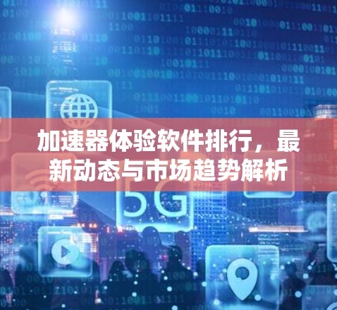 加速器体验软件排行，最新动态与市场趋势解析