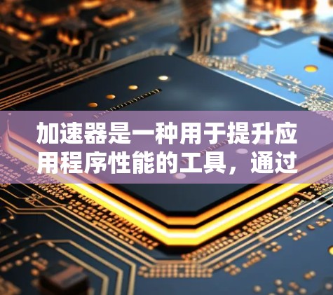 加速器是一种用于提升应用程序性能的工具,通过优化代码、加速网络和资源来提高运行速度。以下是对加速器体验的评价 加速器是一种用于提升应用程序性能的工具,通过优化代码、加速网络和资源来提高运行速度。以下是对加速器体验的评价