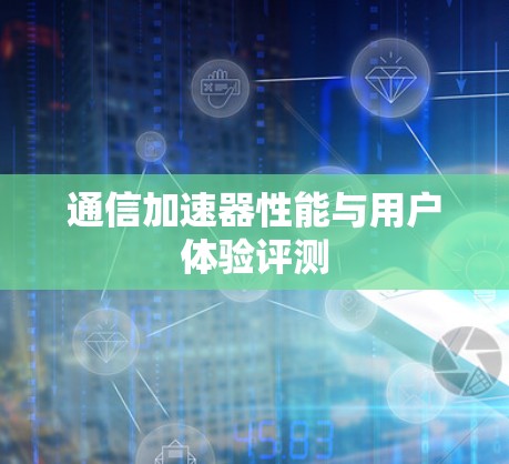 通信加速器性能与用户体验评测