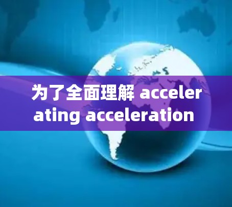 为了全面理解 accelerating acceleration 的体验排行榜，我们可以从以下几个方面进行分析