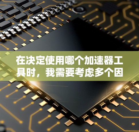 在决定使用哪个加速器工具时，我需要考虑多个因素，包括平台支持、工具包的更新频率、功能强大程度、用户反馈、设备类型以及预算。以下是基于这些因素的综合分析