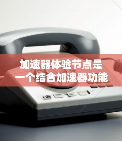 加速器体验节点是一个结合加速器功能和用户体验优化的平台,旨在提升计算机系统和应用的运行速度和用户体验。以下是对其详细说明 加速器体验节点是一个结合加速器功能和用户体验优化的平台,旨在提升计算机系统和应用的运行速度和用户体验。以下是对其详细说明
