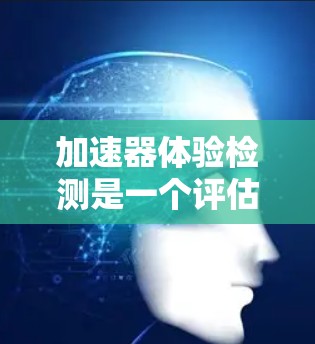 加速器体验检测是一个评估汽车加速性能的测试过程，旨在评估车辆在不同加速模式、驾驶条件和测试条件下表现的灵敏度、舒适性和安全性。以下是对该概念的详细分析