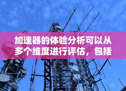 加速器的体验分析可以从多个维度进行评估,包括性能、驾驶体验、安全性、可靠性、易用性、用户反馈、成本和维护、车辆类型、长期价值等方面。以下是详细的分析 加速器的体验分析可以从多个维度进行评估,包括性能、驾驶体验、安全性、可靠性、易用性、用户反馈、成本和维护、车辆类型、长期价值等方面。以下是详细的分析