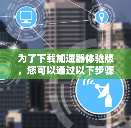 为了下载加速器体验版,您可以通过以下步骤进行 为了下载加速器体验版,您可以通过以下步骤进行