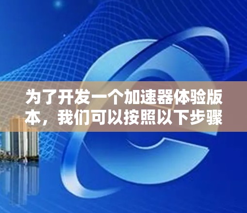为了开发一个加速器体验版本,我们可以按照以下步骤进行 为了开发一个加速器体验版本,我们可以按照以下步骤进行