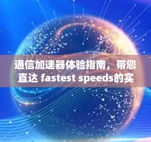 通信加速器体验指南,带您直达 fastest speeds的实用工具 通信加速器体验指南,带您直达 fastest speeds的实用工具