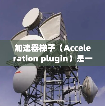 加速器梯子(Acceleration plugin)是一个用于加速网页和移动应用的工具。如果你需要下载加速器梯子,可以按照以下步骤操作 加速器梯子(Acceleration plugin)是一个用于加速网页和移动应用的工具。如果你需要下载加速器梯子,可以按照以下步骤操作