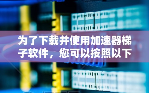 为了下载并使用加速器梯子软件,您可以按照以下步骤进行 为了下载并使用加速器梯子软件,您可以按照以下步骤进行