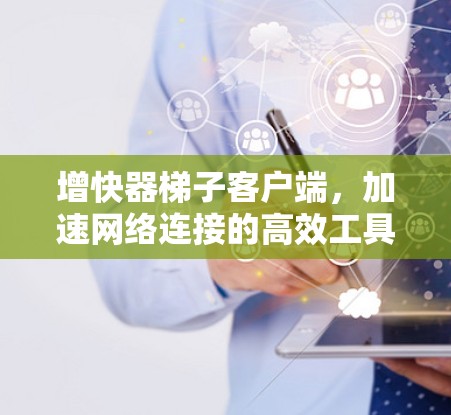 增快器梯子客户端,加速网络连接的高效工具 增快器梯子客户端,加速网络连接的高效工具