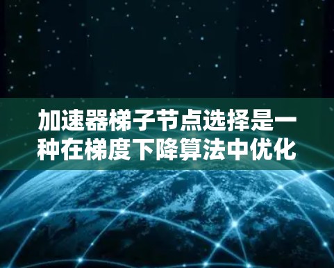 加速器梯子节点选择是一种在梯度下降算法中优化节点选择的方法,旨在提高收敛速度和稳定性。以下是对该方法的详细解释 加速器梯子节点选择是一种在梯度下降算法中优化节点选择的方法,旨在提高收敛速度和稳定性。以下是对该方法的详细解释