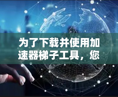 为了下载并使用加速器梯子工具,您可以按照以下步骤操作 为了下载并使用加速器梯子工具,您可以按照以下步骤操作