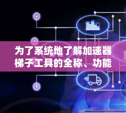 为了系统地了解加速器梯子工具的全称、功能和使用方法,以下是一个详细且有条理的总结 为了系统地了解加速器梯子工具的全称、功能和使用方法,以下是一个详细且有条理的总结