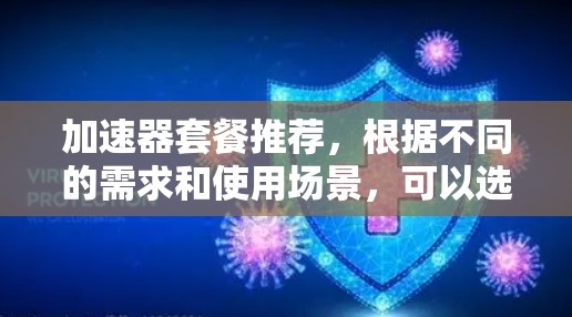 加速器套餐推荐，根据不同的需求和使用场景，可以选择适合的套餐。以下是一些推荐的加速器套餐，供您参考