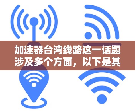 加速器台湾线路这一话题涉及多个方面，以下是其分析和总结