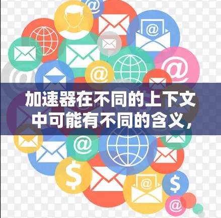 加速器在不同的上下文中可能有不同的含义,具体取决于上下文。以下是一些可能的解释 加速器在不同的上下文中可能有不同的含义,具体取决于上下文。以下是一些可能的解释