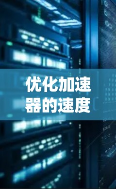 优化加速器的速度是一个复杂但系统化的过程，涉及多个方面和方法。以下是一个有条理的优化步骤指南