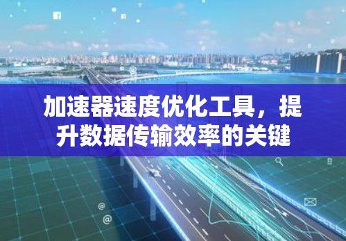 加速器速度优化工具，提升数据传输效率的关键