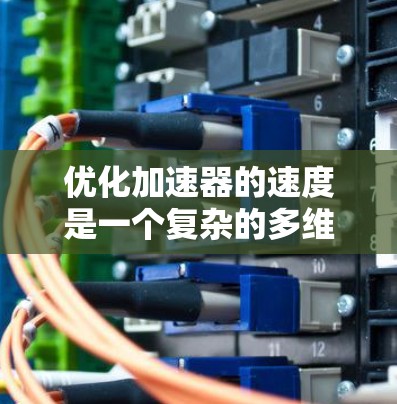优化加速器的速度是一个复杂的多维度问题，涉及多个因素和策略的平衡。以下是具体的优化步骤建议