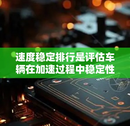 速度稳定排行是评估车辆在加速过程中稳定性和性能的关键指标体系,主要涉及以下几个方面 速度稳定排行是评估车辆在加速过程中稳定性和性能的关键指标体系,主要涉及以下几个方面