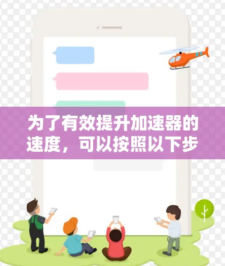 为了有效提升加速器的速度,可以按照以下步骤进行优化和调整 为了有效提升加速器的速度,可以按照以下步骤进行优化和调整
