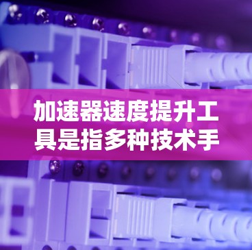 加速器速度提升工具是指多种技术手段，用于提高计算机和电子设备的性能。以下是这些工具的详细说明