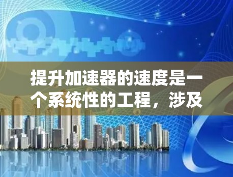 提升加速器的速度是一个系统性的工程，涉及多个方面，以下是一个有条理的解决方案框架