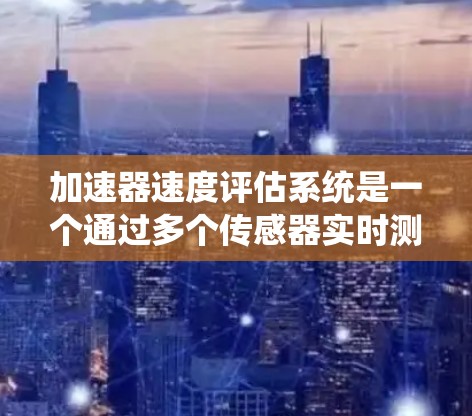 加速器速度评估系统是一个通过多个传感器实时测量车辆行驶距离和时间，计算出速度的系统。它在测试加速器时至关重要，确保车辆在各种条件下稳定运行，避免故障。以下是该系统的关键方面