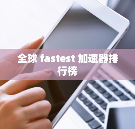 全球 fastest 加速器排行榜 全球 fastest 加速器排行榜