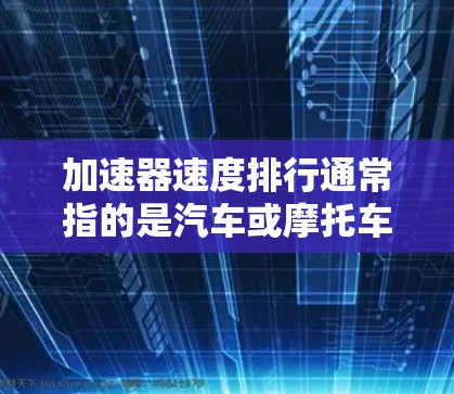 加速器速度排行通常指的是汽车或摩托车在相同加力下能够达到的最大速度。以下是关于加速器排行的一些常见指标和数据