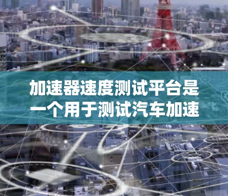 加速器速度测试平台是一个用于测试汽车加速性能的设备系统,主要包括以下部分 加速器速度测试平台是一个用于测试汽车加速性能的设备系统,主要包括以下部分