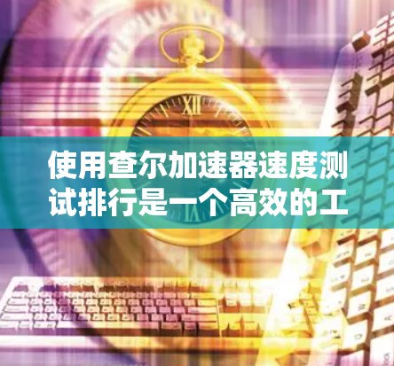 使用查尔加速器速度测试排行是一个高效的工具，帮助开发者优化应用性能。以下是使用该工具的步骤和建议