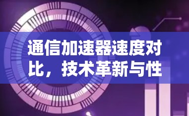 通信加速器速度对比，技术革新与性能提升