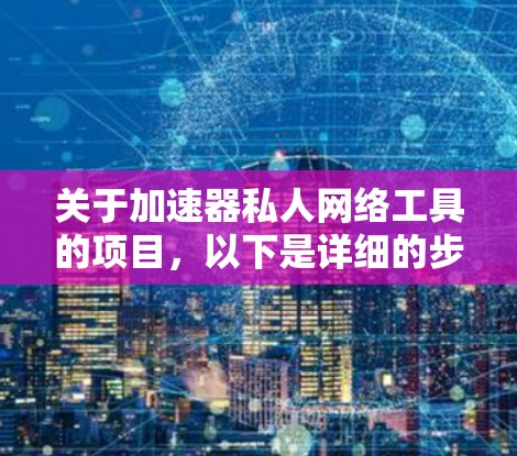 关于加速器私人网络工具的项目，以下是详细的步骤说明