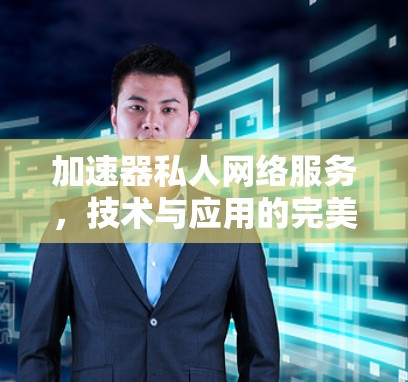 加速器私人网络服务，技术与应用的完美结合