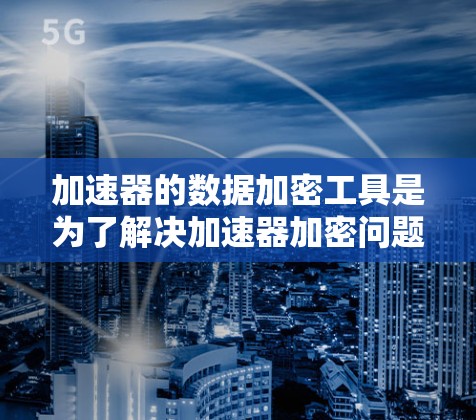 加速器的数据加密工具是为了解决加速器加密问题而开发的软件或API,旨在保护加速器和服务器之间的数据安全。以下是对该主题的分步总结和建议 加速器的数据加密工具是为了解决加速器加密问题而开发的软件或API,旨在保护加速器和服务器之间的数据安全。以下是对该主题的分步总结和建议