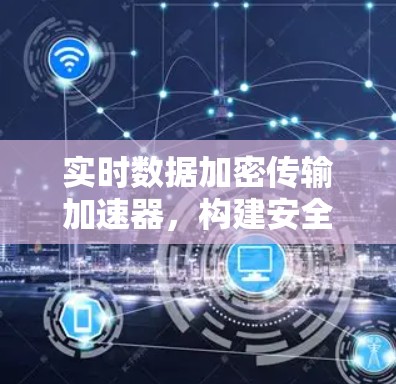 实时数据加密传输加速器，构建安全可信的通信基础