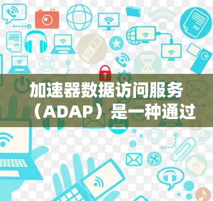 加速器数据访问服务(ADAP)是一种通过Linux系统中的命令来访问存储设备数据的协议,旨在为加速器上的程序提供数据访问支持。以下是ADAP的主要特点和功能 加速器数据访问服务(ADAP)是一种通过Linux系统中的命令来访问存储设备数据的协议,旨在为加速器上的程序提供数据访问支持。以下是ADAP的主要特点和功能