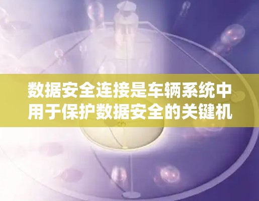 数据安全连接是车辆系统中用于保护数据安全的关键机制,以下是其核心内容和应用 数据安全连接是车辆系统中用于保护数据安全的关键机制,以下是其核心内容和应用