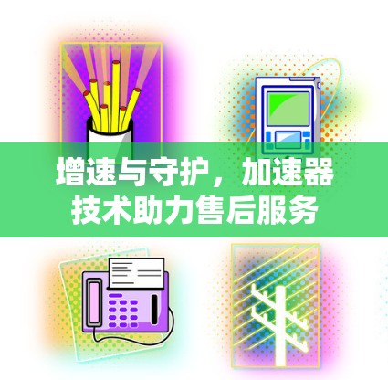 增速与守护,加速器技术助力售后服务 增速与守护,加速器技术助力售后服务