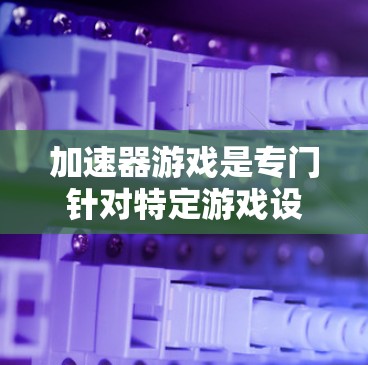 加速器游戏是专门针对特定游戏设计的工具，旨在提高下载速度和优化资源，以减少等待时间。以下是关于加速器游戏的详细分析