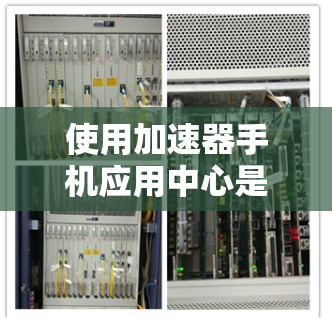 使用加速器手机应用中心是一个有效的方法来提升网络速度,以下是详细的使用步骤和注意事项 使用加速器手机应用中心是一个有效的方法来提升网络速度,以下是详细的使用步骤和注意事项