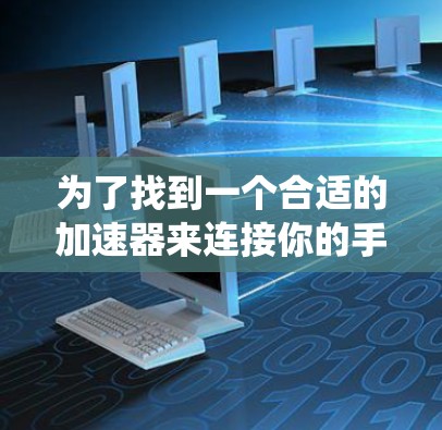 为了找到一个合适的加速器来连接你的手机和电脑,以下是一个系统化的指南 为了找到一个合适的加速器来连接你的手机和电脑,以下是一个系统化的指南