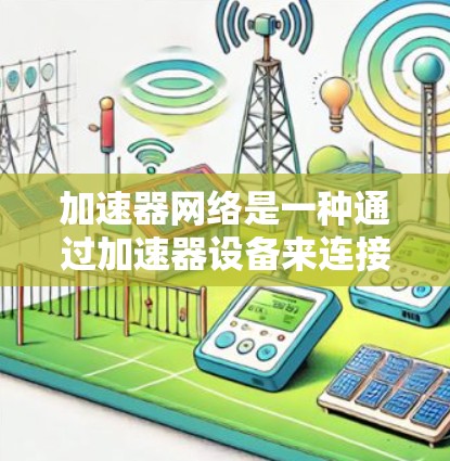 加速器网络是一种通过加速器设备来连接到主服务器的网络服务，旨在提升下载速度。以下是关于加速器网络的详细介绍