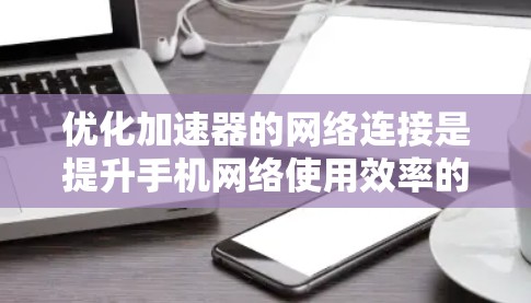 优化加速器的网络连接是提升手机网络使用效率的重要步骤。以下是一步步的优化方法 优化加速器的网络连接是提升手机网络使用效率的重要步骤。以下是一步步的优化方法