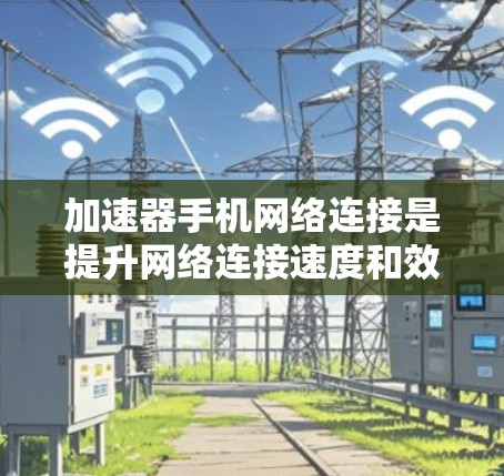 加速器手机网络连接是提升网络连接速度和效率的一种技术，以下是关于加速器的详细分析