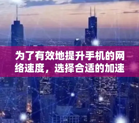 为了有效地提升手机的网络速度，选择合适的加速器是一个明智的决策。以下是一些步骤性的建议，帮助您做出最佳选择