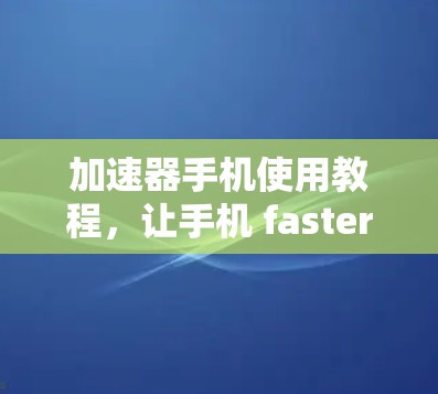 加速器手机使用教程，让手机 faster 更快