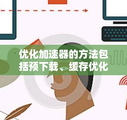 优化加速器的方法包括预下载、缓存优化、网络优先级、缓存缓存、延迟限制和缓存缓存。以下是详细的步骤指南